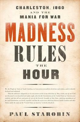 Madness Rules the Hour: Charleston, 1860 and the Mania for War by Paul Starobin