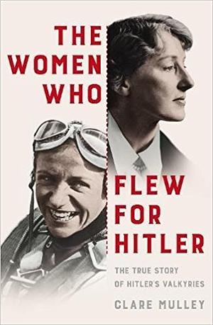 The Women Who Flew for Hitler: The True Story of Hitler's Valkyries by Clare Mulley