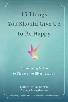 15 Things You Should Give Up to Be Happy: An Inspiring Guide to Discovering Effortless Joy by Luminita D. Saviuc