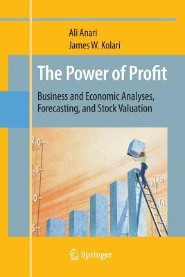 The Power of Profit: Business and Economic Analyses, Forecasting, and Stock Valuation by James W. Kolari, Ali Anari