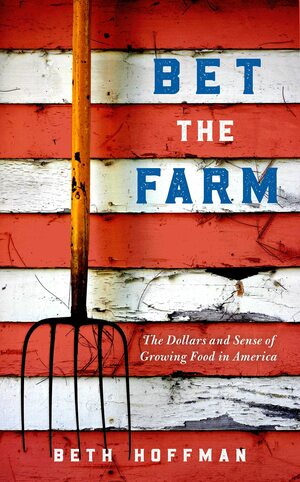 Bet the Farm: The Dollars and Sense of Growing Food in America by Beth Hoffman
