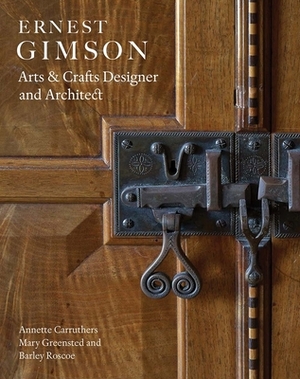 Ernest Gimson: Arts & Crafts Designer and Architect by Mary Greensted, Barley Roscoe, Annette Carruthers