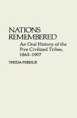 Nations Remembered: An Oral History of the Five Civilized Tribes, 1865-1907 by Theda Perdue