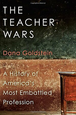The Teacher Wars: A History of America's Most Embattled Profession by Dana Goldstein