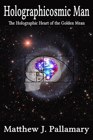 Holographicosmic Man: The Holographic Heart of the Golden Mean by Matthew J. Pallamary