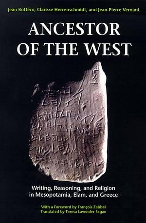Ancestor of the West : Writing, Reasoning, and Religion in Mesopotamia, Elam, and Greece by Jean Bottéro, Jean Bottéro, Clarisse Herrenschmidt, Jean Pierre Vernant