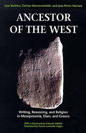 Ancestor of the West : Writing, Reasoning, and Religion in Mesopotamia, Elam, and Greece by Jean Bottéro, Clarisse Herrenschmidt, Jean-Pierre Vernant