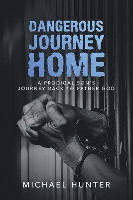 Dangerous Journey Home: A Prodigal Son's Journey Back to Father God by Michael Hunter