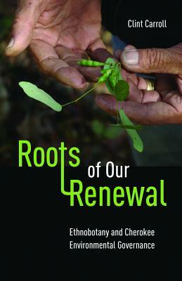 Roots of Our Renewal: Ethnobotany and Cherokee Environmental Governance by Clint Carroll