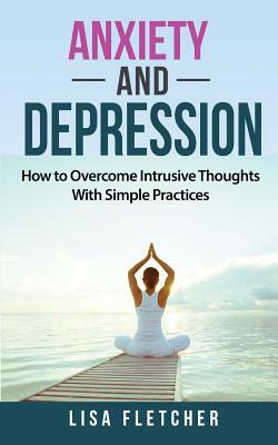 Anxiety And Depression: How to Overcome Intrusive Thoughts With Simple Practices by Lisa Fletcher