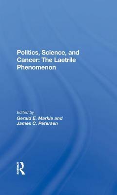 Politics, Science and Cancer: The Laetrile Phenomenon by Gerald E. Markle, James C. Petersen