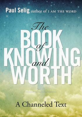The Book of Knowing and Worth: A Channeled Text by Paul Selig