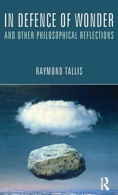 In Defence of Wonder and Other Philosophical Reflections by Raymond Tallis