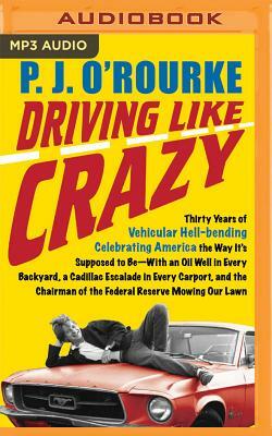 Driving Like Crazy: Thirty Years of Vehicular Hell-Bending Celebrating America the Way It's Supposed to Be--With an Oil Well in Every Back by P.J. O'Rourke