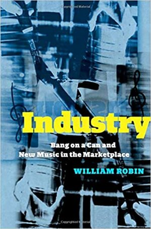 Industry: Bang on a Can and New Music in the Marketplace by William Robin
