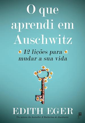 O que aprendi em Auschwitz: 12 lições para mudar a sua vida by Edith Eva Eger, Edith Eva Eger