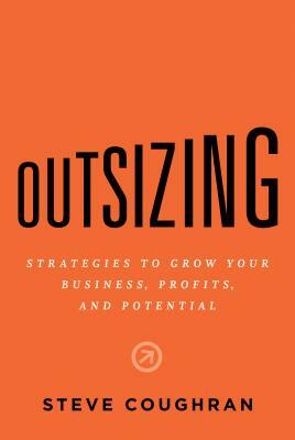 Outsizing: Strategies to Grow Your Business, Profits, and Potential by Steve Coughran