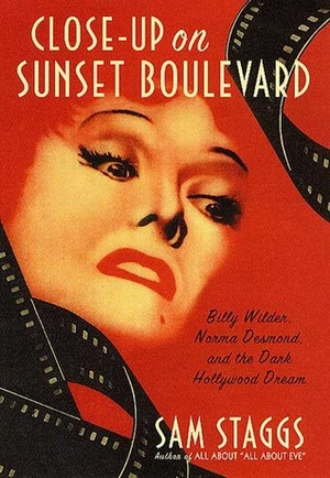 Close-up on Sunset Boulevard: Billy Wilder, Norma Desmond, and the Dark Hollywood Dream by Sam Staggs