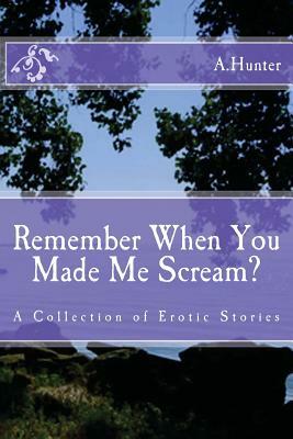 Remember When You Made Me Scream?: A Collection of Erotic Stories by A. Hunter