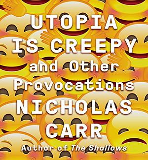 Utopia Is Creepy: And Other Provocations by Nicholas Carr