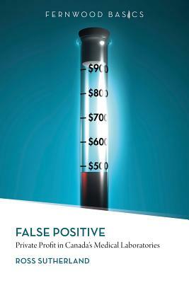 False Positive: Private Profit in Canada's Medical Laboratories by Ross Sutherland