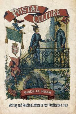 Postal Culture: Writing and Reading Letters in Post-Unification Italy by Gabriella Romani