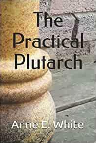 The Practical Plutarch by Anne E. White, Anne E. White