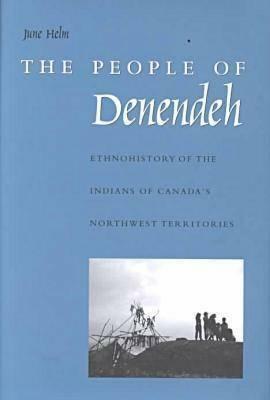 The People of Denendeh: Ethnohistory of the Indians of Canada's Northwest Territories by June Helm