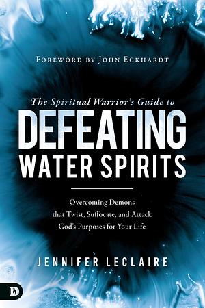 The Spiritual Warrior's Guide to Defeating Water Spirits: Overcoming Demons that Twist, Suffocate, and Attack God?s Purposes for Your Life by John Eckhardt, Jennifer LeClaire, Jennifer LeClaire