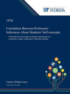 Correlation Between Professors' Inferences About Students' Self-concepts: And Professors' Knowledge of Students' Participation in a Community College by Charles Jones