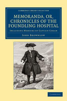 Memoranda, Or, Chronicles of the Foundling Hospital: Including Memoirs of Captain Coram, Etc. Etc. by John Brownlow