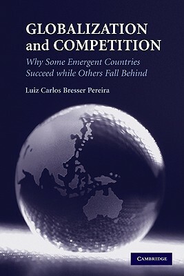 Globalization and Competition: Why Some Emergent Countries Succeed While Others Fall Behind by Luiz Carlos Bresser Pereira