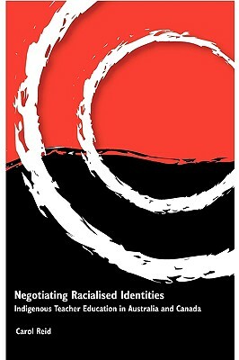 Negotiating Racialised Identities: Indigenous Teacher Education in Australia and Canada by Carol Reid