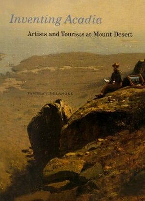Inventing Acadia: Artists and Tourists at Mount Desert by Pamela J. Belanger, J. Gray Sweeney, John Wilmerding