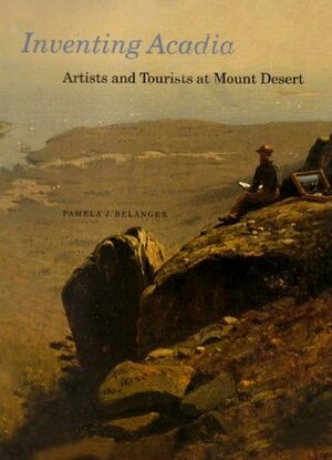 Inventing Acadia: Artists and Tourists at Mount Desert by Pamela J. Belanger, John Wilmerding, J. Gray Sweeney