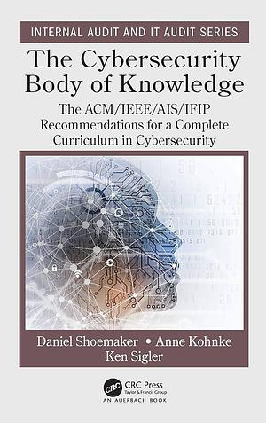 The Cybersecurity Body of Knowledge: The ACM/IEEE/AIS/IFIP Recommendations for a Complete Curriculum in Cybersecurity by Dan Shoemaker, Ken Sigler, Anne Kohnke