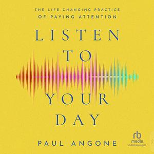 Listen To Your Day: The Life-changing Practice of Paying Attention by Paul Angone