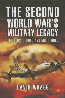The Second World War's Military Legacy: The Atomic Bomb and Much More by David Wragg