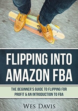 Flipping Into Amazon FBA: The Beginner's Guide to Flipping for Profit & An Introduction to FBA (Create An Online Income From Thrift Store Flipping, Retail Arbitrage, & Amazon FBA) + Bonus Material by Wes Davis
