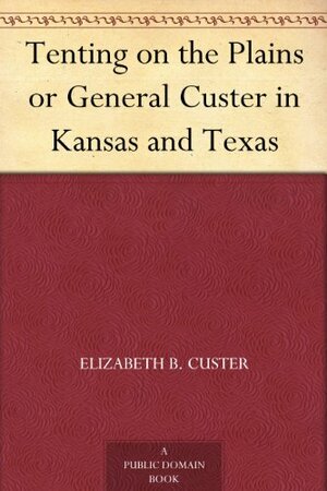 Tenting on the Plains or General Custer in Kansas and Texas by Elizabeth Bacon Custer
