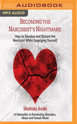 Becoming the Narcissist's Nightmare: How to Devalue and Discard the Narcissist While Supplying Yourself by Shahida Arabi