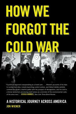 How We Forgot the Cold War: A Historical Journey Across America by Jon Wiener
