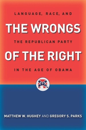 The Wrongs of the Right: Language, Race, and the Republican Party in the Age of Obama by Gregory S. Parks, Matthew W. Hughey