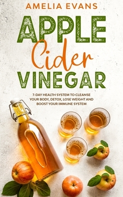 Apple Cider Vinegar: 7-day Health System to Cleanse your Body, Detox, Lose Weight and Boost your Immune System by Amelia Evans