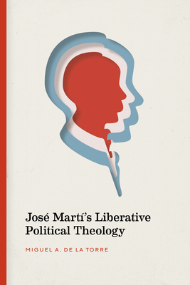 José Martí's Liberative Political Theology by Miguel de la Torre