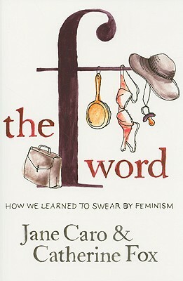 The F Word: How We Learned to Swear by Feminism by Jane Caro, Catherine Fox