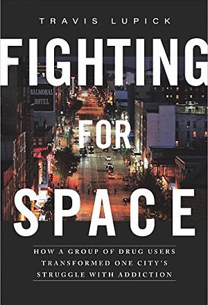 Fighting for Space: How a Group of Drug Users Transformed One City's Struggle with Addiction by Travis Lupick
