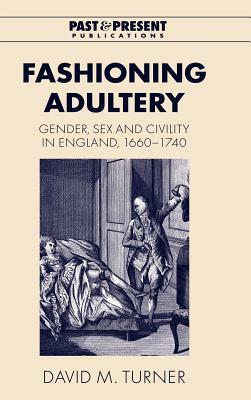 Fashioning Adultery: Gender, Sex and Civility in England, 1660-1740 by David M. Turner