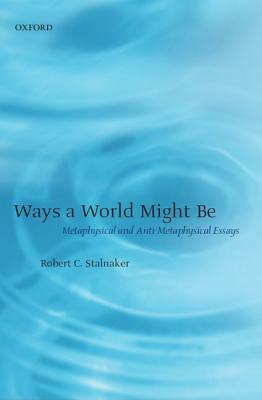 Ways a World Might Be: Metaphysical and Anti-Metaphysical Essays by Robert C. Stalnaker