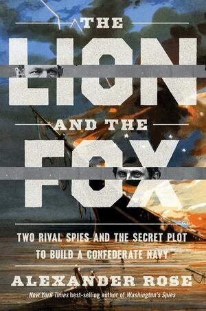 The Lion and the Fox: Two Rival Spies and the Secret Plot to Build a Confederate Navy by Alexander Rose, Alexander Rose